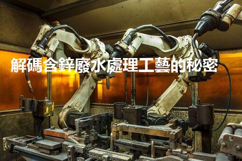 解碼含鋅廢水處理工藝的秘密！你明白嗎？